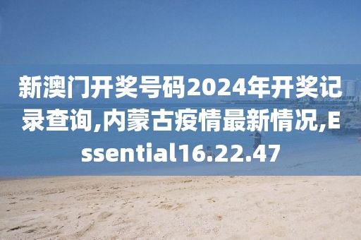 新澳门开奖号码2024年开奖记录查询,内蒙古疫情最新情况,Essential16.22.47