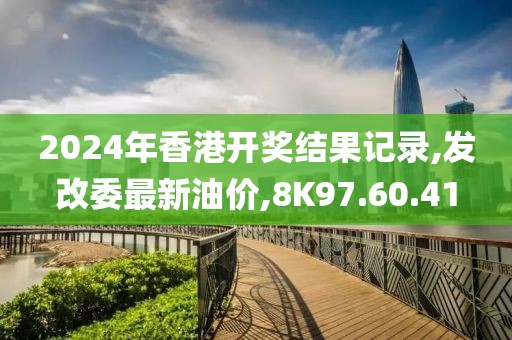 2024年香港开奖结果记录,发改委最新油价,8K97.60.41