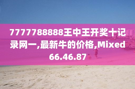 7777788888王中王开奖十记录网一,最新牛的价格,Mixed66.46.87