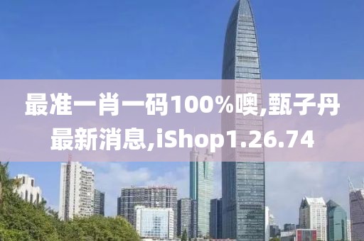 最准一肖一码100%噢,甄子丹最新消息,iShop1.26.74