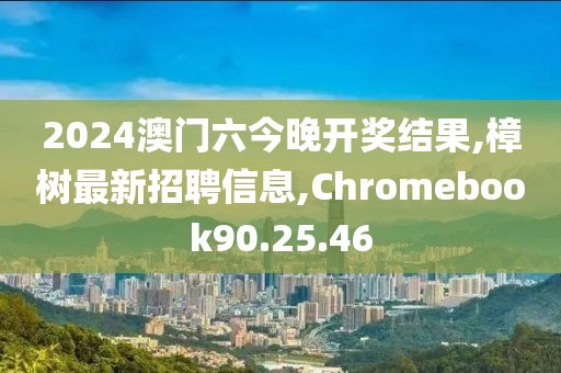 2024澳门六今晚开奖结果,樟树最新招聘信息,Chromebook90.25.46