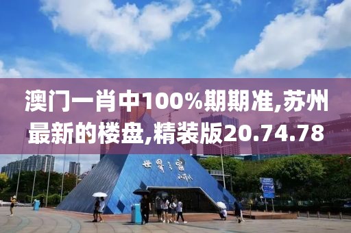 澳门一肖中100%期期准,苏州最新的楼盘,精装版20.74.78