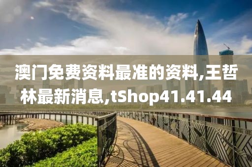 澳门免费资料最准的资料,王哲林最新消息,tShop41.41.44