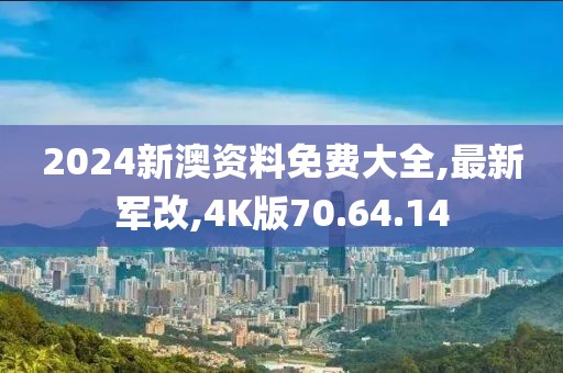 2024新澳资料免费大全,最新军改,4K版70.64.14