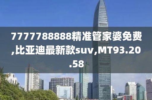 7777788888精准管家婆免费,比亚迪最新款suv,MT93.20.58
