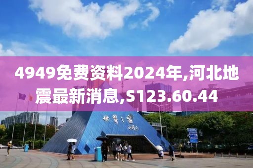 4949免费资料2024年,河北地震最新消息,S123.60.44