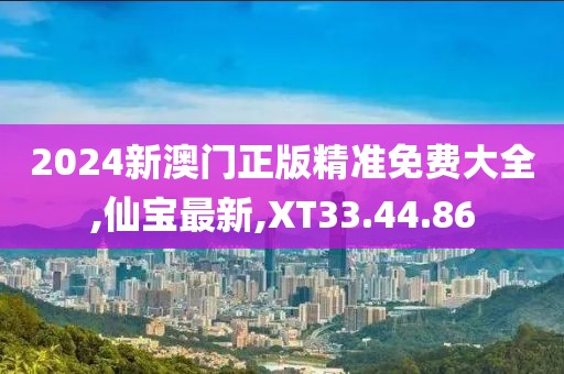 2024新澳门正版精准免费大全,仙宝最新,XT33.44.86