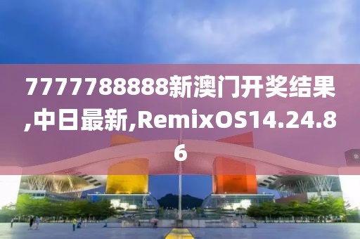 7777788888新澳门开奖结果,中日最新,RemixOS14.24.86