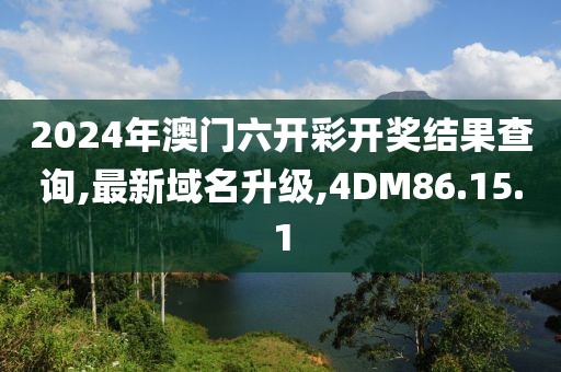 2024年澳门六开彩开奖结果查询,最新域名升级,4DM86.15.1