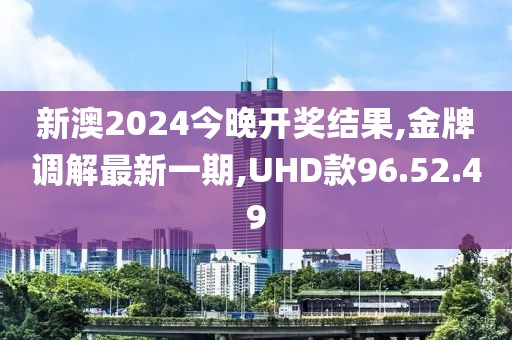 新澳2024今晚开奖结果,金牌调解最新一期,UHD款96.52.49