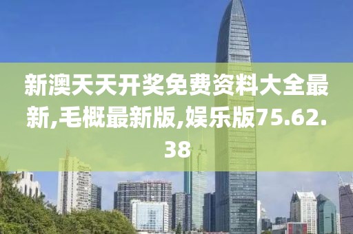 新澳天天开奖免费资料大全最新,毛概最新版,娱乐版75.62.38