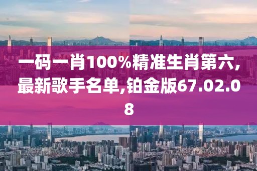 一码一肖100%精准生肖第六,最新歌手名单,铂金版67.02.08