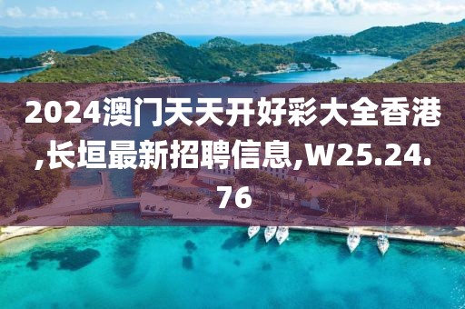 2024澳门天天开好彩大全香港,长垣最新招聘信息,W25.24.76
