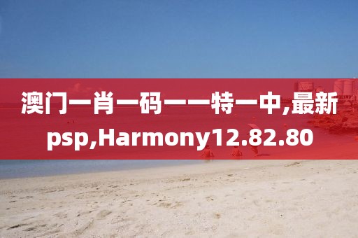澳门一肖一码一一特一中,最新psp,Harmony12.82.80
