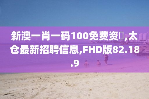 新澳一肖一码100免费资枓,太仓最新招聘信息,FHD版82.18.9