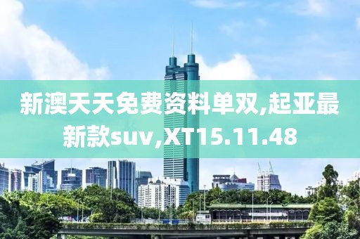 新澳天天免费资料单双,起亚最新款suv,XT15.11.48