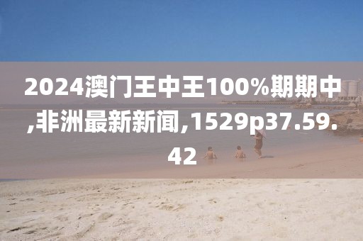 2024澳门王中王100%期期中,非洲最新新闻,1529p37.59.42