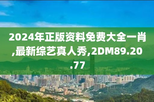 2024年正版资料免费大全一肖,最新综艺真人秀,2DM89.20.77