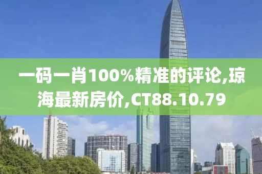 一码一肖100%精准的评论,琼海最新房价,CT88.10.79