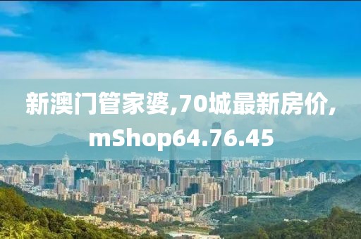 新澳门管家婆,70城最新房价,mShop64.76.45