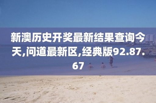 新澳历史开奖最新结果查询今天,问道最新区,经典版92.87.67