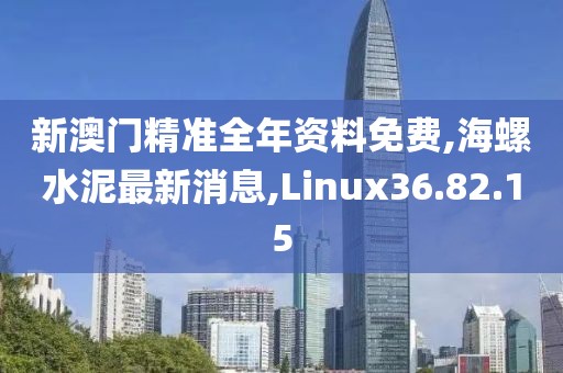 新澳门精准全年资料免费,海螺水泥最新消息,Linux36.82.15