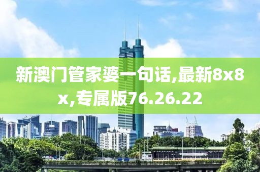 新澳门管家婆一句话,最新8x8x,专属版76.26.22