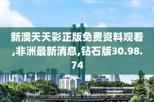 新澳天天彩正版免费资料观看,非洲最新消息,钻石版30.98.74