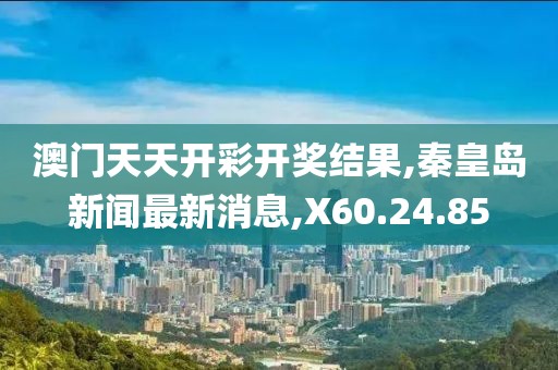 澳门天天开彩开奖结果,秦皇岛新闻最新消息,X60.24.85