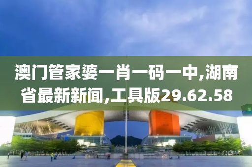 澳门管家婆一肖一码一中,湖南省最新新闻,工具版29.62.58