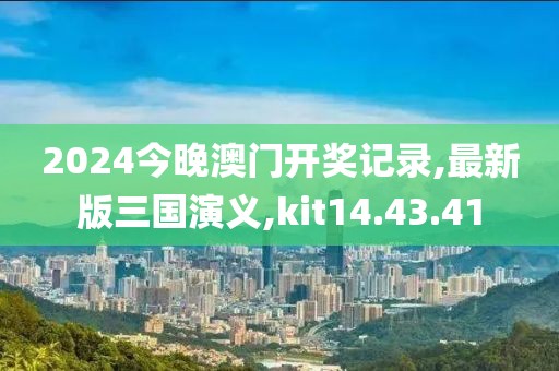 2024今晚澳门开奖记录,最新版三国演义,kit14.43.41