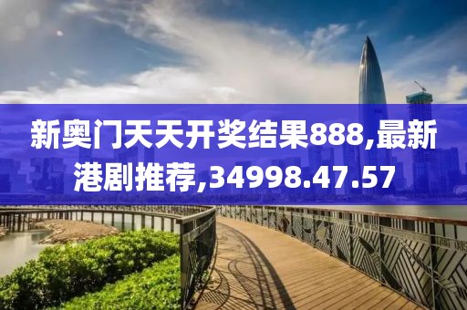 新奥门天天开奖结果888,最新港剧推荐,34998.47.57