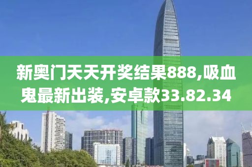 新奥门天天开奖结果888,吸血鬼最新出装,安卓款33.82.34