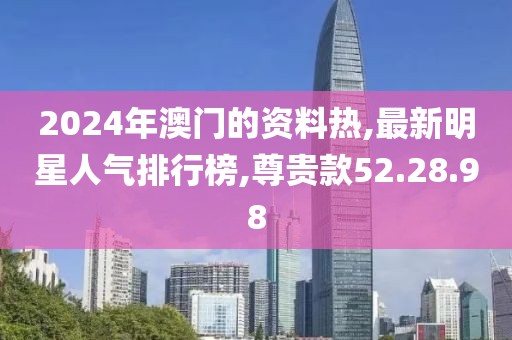 2024年澳门的资料热,最新明星人气排行榜,尊贵款52.28.98