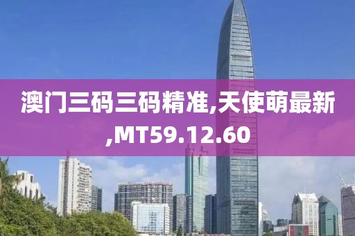澳门三码三码精准,天使萌最新,MT59.12.60