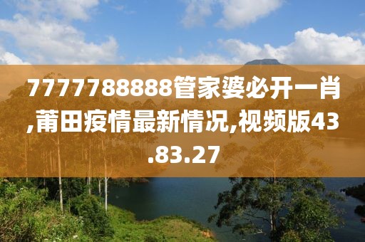 7777788888管家婆必开一肖,莆田疫情最新情况,视频版43.83.27