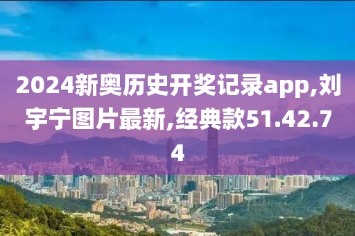 2024新奥历史开奖记录app,刘宇宁图片最新,经典款51.42.74