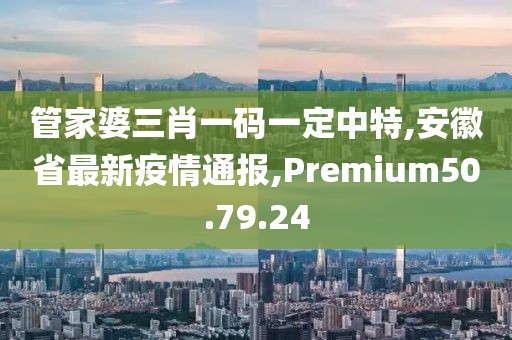 管家婆三肖一码一定中特,安徽省最新疫情通报,Premium50.79.24