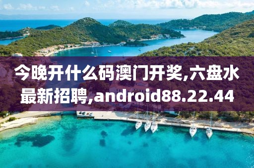 今晚开什么码澳门开奖,六盘水最新招聘,android88.22.44