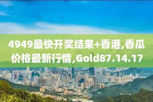 4949最快开奖结果+香港,香瓜价格最新行情,Gold87.14.17