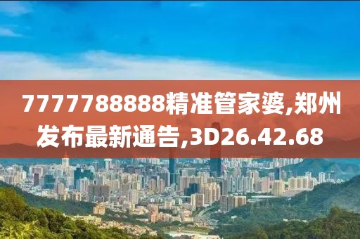 7777788888精准管家婆,郑州发布最新通告,3D26.42.68