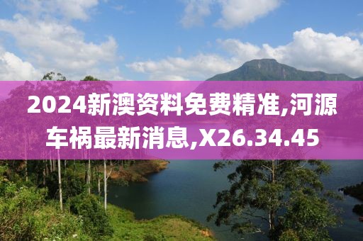 2024新澳资料免费精准,河源车祸最新消息,X26.34.45