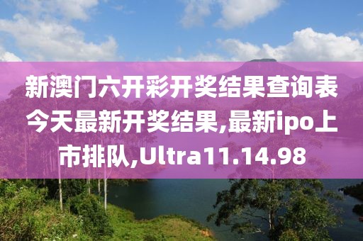 新澳门六开彩开奖结果查询表今天最新开奖结果,最新ipo上市排队,Ultra11.14.98