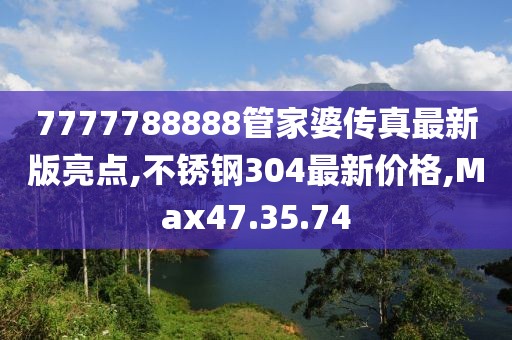 7777788888管家婆传真最新版亮点,不锈钢304最新价格,Max47.35.74