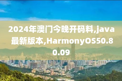 2024年澳门今晚开码料,java 最新版本,HarmonyOS50.80.09