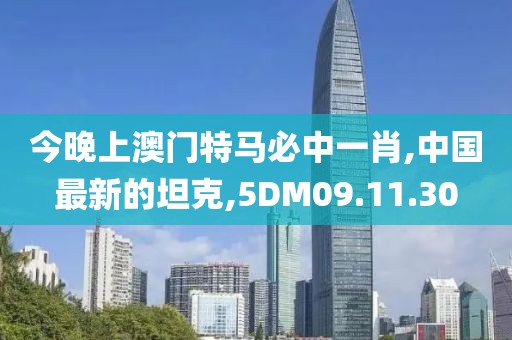 今晚上澳门特马必中一肖,中国最新的坦克,5DM09.11.30