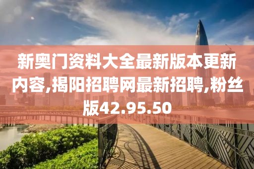新奥门资料大全最新版本更新内容,揭阳招聘网最新招聘,粉丝版42.95.50