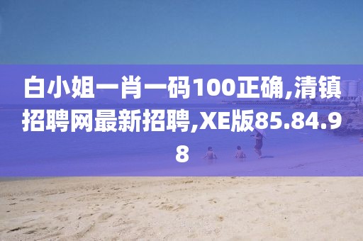 白小姐一肖一码100正确,清镇招聘网最新招聘,XE版85.84.98