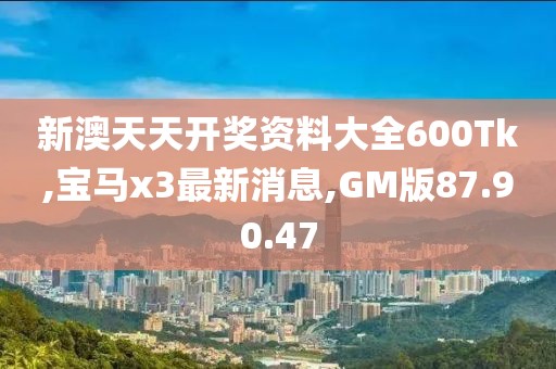 新澳天天开奖资料大全600Tk,宝马x3最新消息,GM版87.90.47