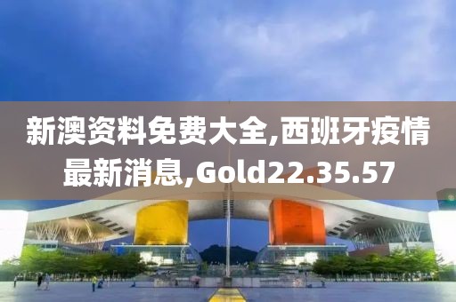 新澳资料免费大全,西班牙疫情最新消息,Gold22.35.57